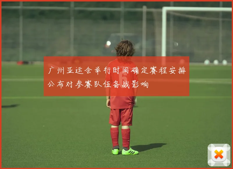 广州亚运会举行时间确定赛程安排公布对参赛队伍备战影响