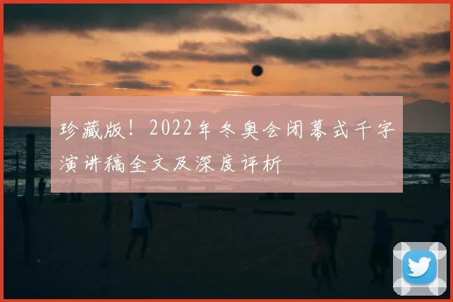 珍藏版！2022年冬奥会闭幕式千字演讲稿全文及深度评析