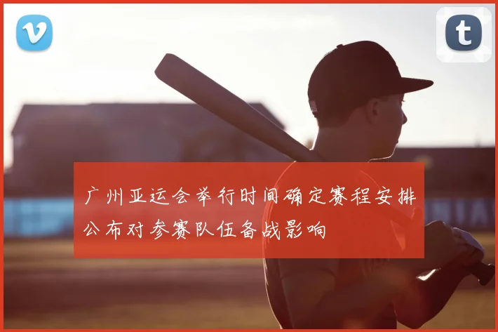 广州亚运会举行时间确定赛程安排公布对参赛队伍备战影响