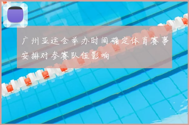 广州亚运会举办时间确定体育赛事安排对参赛队伍影响