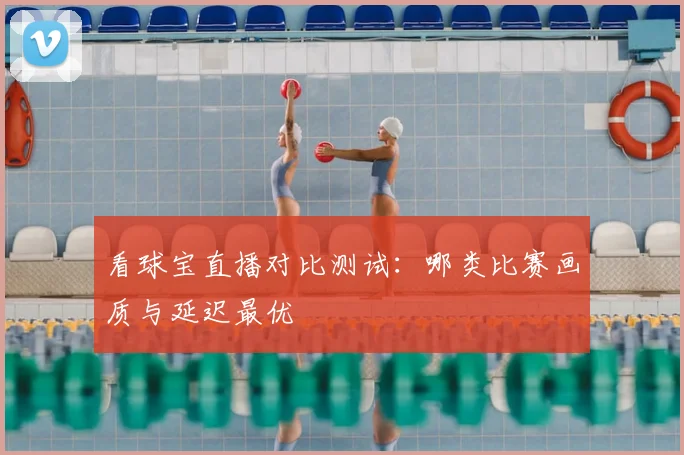 看球宝直播对比测试：哪类比赛画质与延迟最优